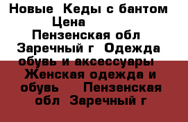Новые! Кеды с бантом › Цена ­ 1 050 - Пензенская обл., Заречный г. Одежда, обувь и аксессуары » Женская одежда и обувь   . Пензенская обл.,Заречный г.